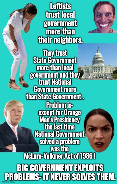 Big Government doesn't solve problems | Leftists trust local government more than their neighbors. They trust State Government more than local government and they trust National Government more than State Government . Problem is- except for Orange Man's Presidency the last time National Government solved a problem was the McLure-Volkmer Act of 1986 ! BIG GOVERNMENT EXPLOITS PROBLEMS- IT NEVER SOLVES THEM. | image tagged in memes,keep calm and carry on aqua | made w/ Imgflip meme maker