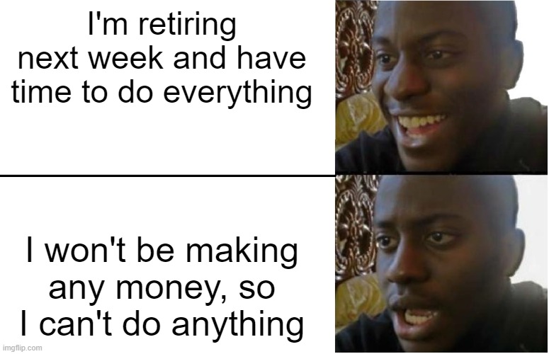 Gonna Retire | I'm retiring next week and have time to do everything; I won't be making any money, so I can't do anything | image tagged in disappointed black guy | made w/ Imgflip meme maker