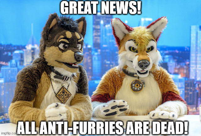 Furry News | GREAT NEWS! ALL ANTI-FURRIES ARE DEAD! | image tagged in furry news | made w/ Imgflip meme maker