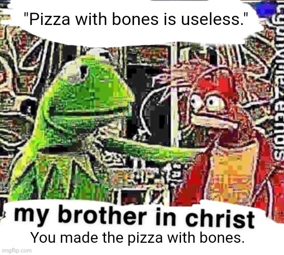 Pizza with bones | "Pizza with bones is useless."; You made the pizza with bones. | image tagged in my brother in christ,pizza,bones,memes,meme,cursed pizza | made w/ Imgflip meme maker