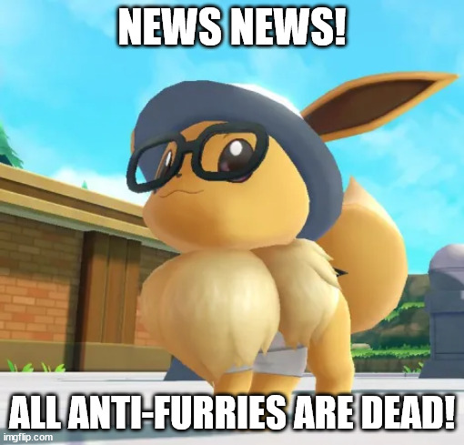 yes | NEWS NEWS! ALL ANTI-FURRIES ARE DEAD! | image tagged in eevee | made w/ Imgflip meme maker