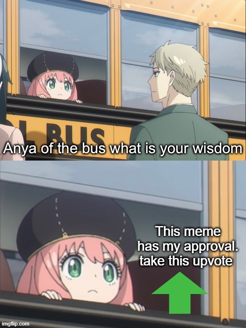 Anya of the bus what is your wisdom | This meme has my approval. take this upvote | image tagged in anya of the bus what is your wisdom | made w/ Imgflip meme maker
