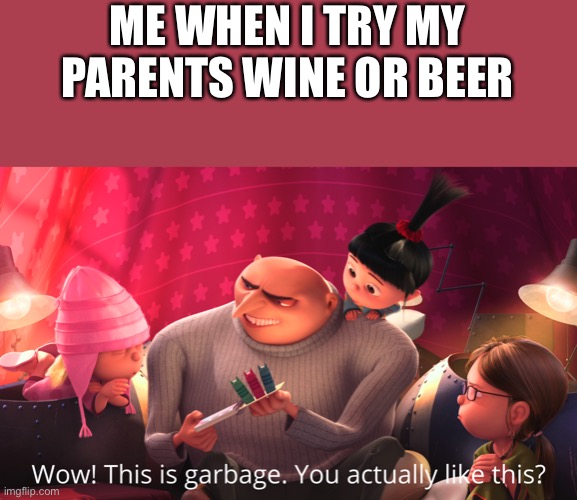 Wow! This is garbage. You actually like this? | ME WHEN I TRY MY PARENTS WINE OR BEER | image tagged in wow this is garbage you actually like this | made w/ Imgflip meme maker