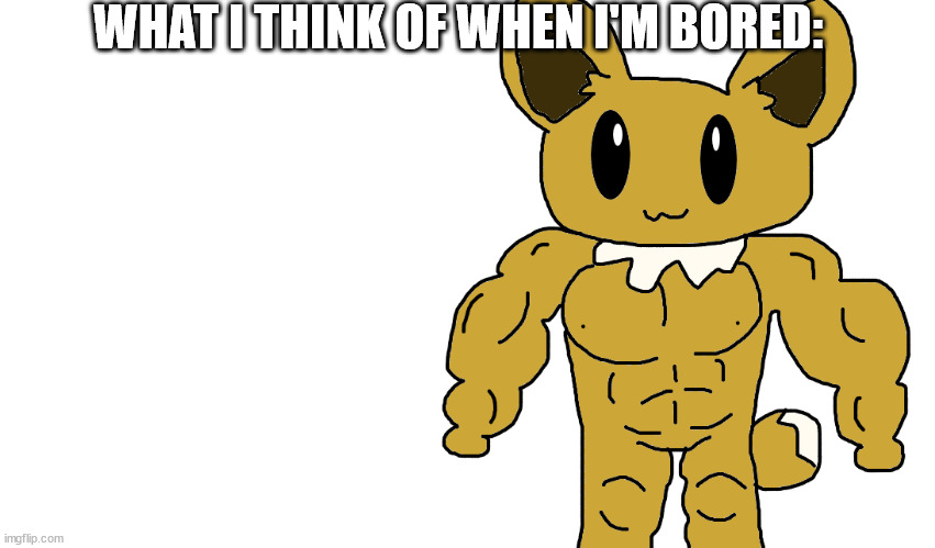 might as well post here. my art btw | WHAT I THINK OF WHEN I'M BORED: | image tagged in buff eevee | made w/ Imgflip meme maker