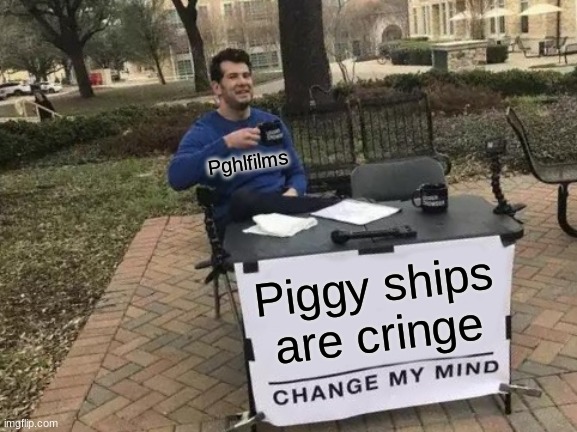 He right tho | Pghlfilms; Piggy ships are cringe | image tagged in memes,change my mind | made w/ Imgflip meme maker