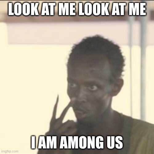 yes | LOOK AT ME LOOK AT ME; I AM AMONG US | image tagged in memes,look at me | made w/ Imgflip meme maker