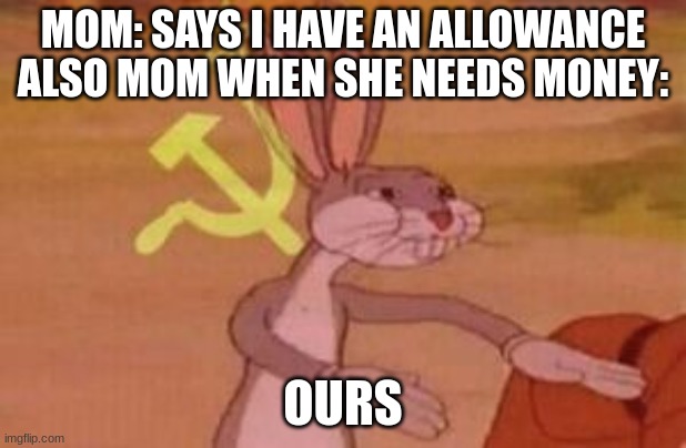 our | MOM: SAYS I HAVE AN ALLOWANCE
ALSO MOM WHEN SHE NEEDS MONEY:; OURS | image tagged in our,mom | made w/ Imgflip meme maker