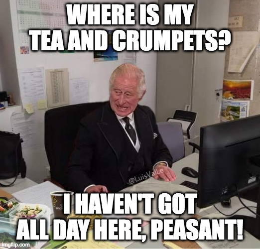 King Charles the Turd | WHERE IS MY TEA AND CRUMPETS? I HAVEN'T GOT ALL DAY HERE, PEASANT! | image tagged in king charles | made w/ Imgflip meme maker