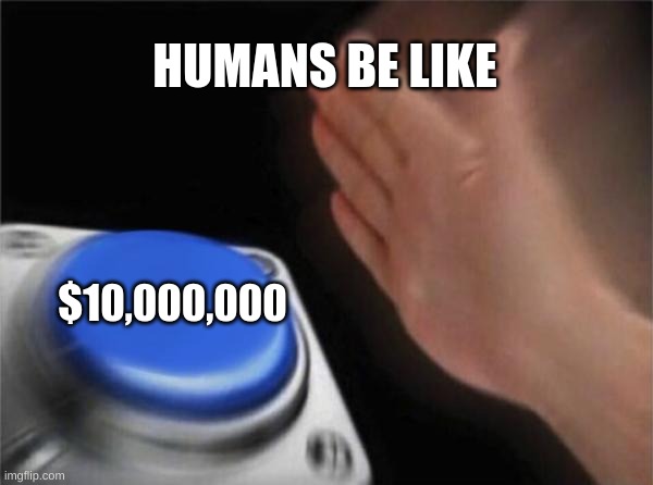 Blank Nut Button | HUMANS BE LIKE; $10,000,000 | image tagged in memes,blank nut button | made w/ Imgflip meme maker