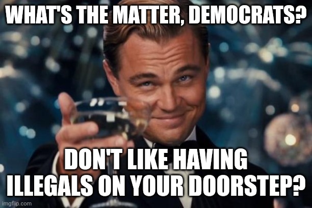 Sounds rather xenophobic and racist to me. | WHAT'S THE MATTER, DEMOCRATS? DON'T LIKE HAVING ILLEGALS ON YOUR DOORSTEP? | image tagged in memes,leonardo dicaprio cheers | made w/ Imgflip meme maker
