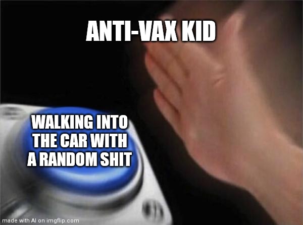 Anti vax meme | ANTI-VAX KID; WALKING INTO THE CAR WITH A RANDOM SHIT | image tagged in memes,blank nut button | made w/ Imgflip meme maker