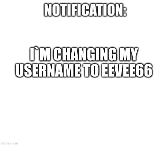i`m changing my username | I`M CHANGING MY USERNAME TO EEVEE66 | image tagged in notification | made w/ Imgflip meme maker