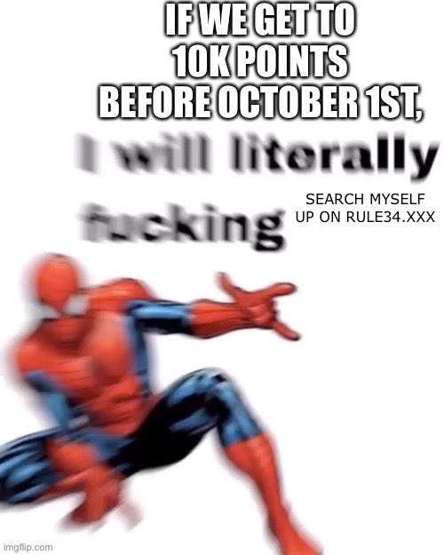 I’ll f*ckin do it. (Btw I know that this isn’t Pokémon related, but, like, no one pays attention to the fun stream anymore, so I | IF WE GET TO 10K POINTS BEFORE OCTOBER 1ST, SEARCH MYSELF UP ON RULE34.XXX | image tagged in i will literally f ___ | made w/ Imgflip meme maker