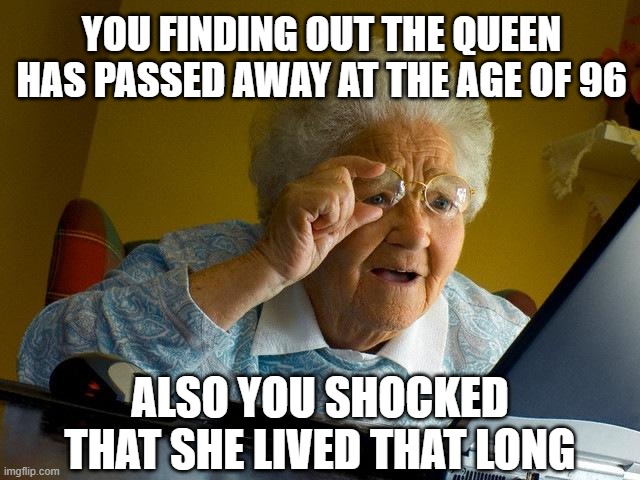 You When The Queen Died | YOU FINDING OUT THE QUEEN HAS PASSED AWAY AT THE AGE OF 96; ALSO YOU SHOCKED THAT SHE LIVED THAT LONG | image tagged in memes,grandma finds the internet,the queen elizabeth ii,queen elizabeth,sad but true | made w/ Imgflip meme maker