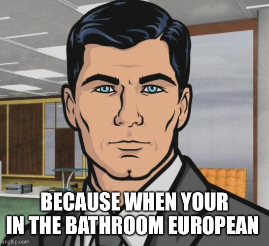 Archer Meme | BECAUSE WHEN YOUR IN THE BATHROOM EUROPEAN | image tagged in memes,archer | made w/ Imgflip meme maker