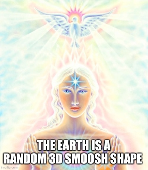 Holy Spirit goddess  | THE EARTH IS A RANDOM 3D SMOOSH SHAPE | image tagged in holy spirit goddess | made w/ Imgflip meme maker