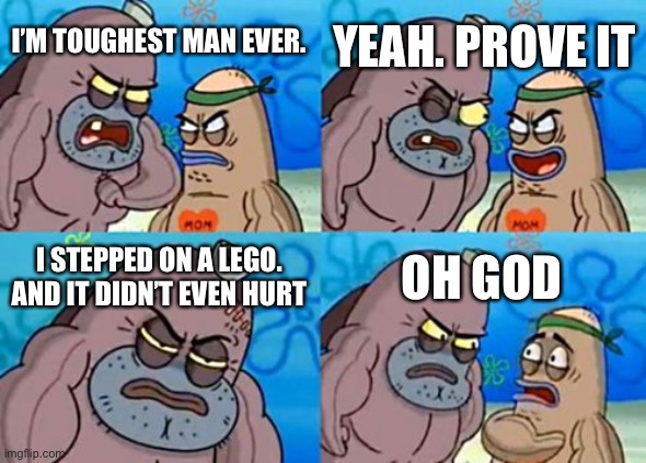 How Tough Are You | YEAH. PROVE IT; I’M TOUGHEST MAN EVER. I STEPPED ON A LEGO. AND IT DIDN’T EVEN HURT; OH GOD | image tagged in memes,how tough are you | made w/ Imgflip meme maker