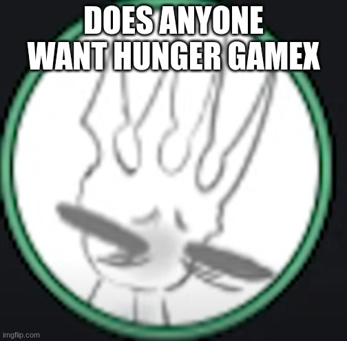 uncomfortable pale king | DOES ANYONE WANT HUNGER GAMEX | image tagged in uncomfortable pale king | made w/ Imgflip meme maker