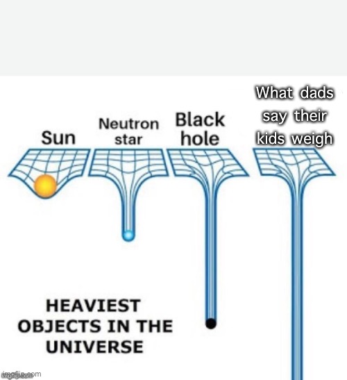 heaviest objects in the universe | What dads say their kids weigh | image tagged in heaviest objects in the universe | made w/ Imgflip meme maker