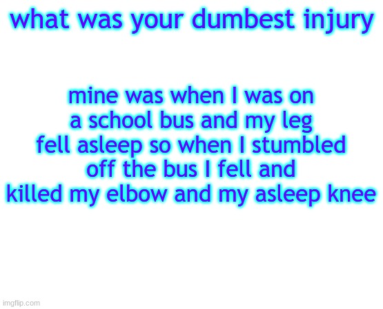 Untilled temp | what was your dumbest injury; mine was when I was on a school bus and my leg fell asleep so when I stumbled off the bus I fell and killed my elbow and my asleep knee | image tagged in untilled temp | made w/ Imgflip meme maker