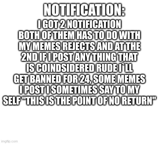 oh daer, | I GOT 2 NOTIFICATION BOTH OF THEM HAS TO DO WITH MY MEMES REJECTS AND AT THE 2ND IF I POST ANY THING THAT IS COINDSIDERED RUDE I`LL GET BANNED FOR 24, SOME MEMES I POST I SOMETIMES SAY TO MY SELF "THIS IS THE POINT OF NO RETURN" | image tagged in notification | made w/ Imgflip meme maker