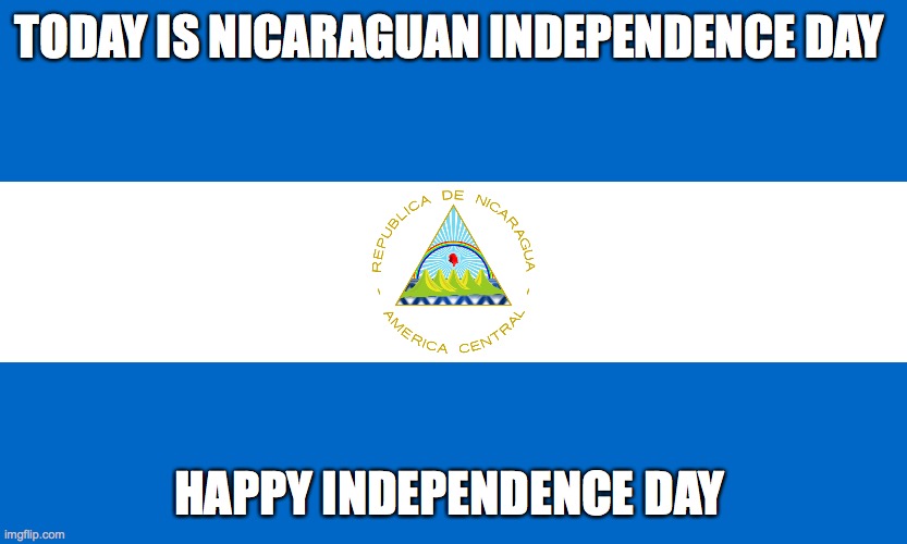Independence day for Nicaragua | TODAY IS NICARAGUAN INDEPENDENCE DAY; HAPPY INDEPENDENCE DAY | image tagged in nicaragua | made w/ Imgflip meme maker