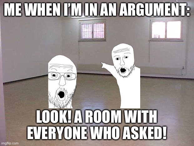 I don’t know how to make good titles | ME WHEN I’M IN AN ARGUMENT:; LOOK! A ROOM WITH EVERYONE WHO ASKED! | image tagged in empty room | made w/ Imgflip meme maker