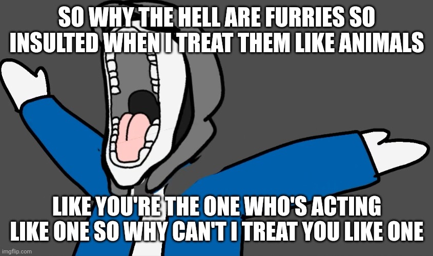 I hate that community so much |  SO WHY THE HELL ARE FURRIES SO INSULTED WHEN I TREAT THEM LIKE ANIMALS; LIKE YOU'RE THE ONE WHO'S ACTING LIKE ONE SO WHY CAN'T I TREAT YOU LIKE ONE | image tagged in brain autism | made w/ Imgflip meme maker