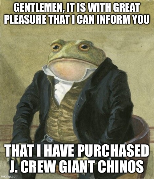 Gentleman frog | GENTLEMEN, IT IS WITH GREAT PLEASURE THAT I CAN INFORM YOU; THAT I HAVE PURCHASED J. CREW GIANT CHINOS | image tagged in gentleman frog | made w/ Imgflip meme maker