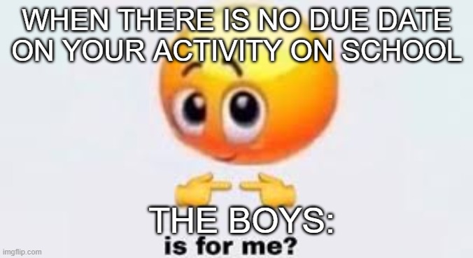 Is for me | WHEN THERE IS NO DUE DATE ON YOUR ACTIVITY ON SCHOOL; THE BOYS: | image tagged in is for me | made w/ Imgflip meme maker