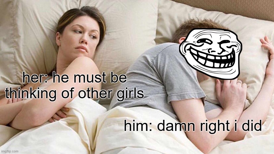 I Bet He's Thinking About Other Women | her: he must be thinking of other girls; him: damn right i did | image tagged in memes,i bet he's thinking about other women | made w/ Imgflip meme maker