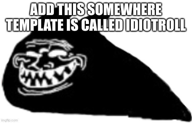 idiotroll | ADD THIS SOMEWHERE
TEMPLATE IS CALLED IDIOTROLL | image tagged in idiotroll | made w/ Imgflip meme maker