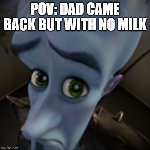 hehe | POV: DAD CAME BACK BUT WITH NO MILK | image tagged in megamind peeking | made w/ Imgflip meme maker