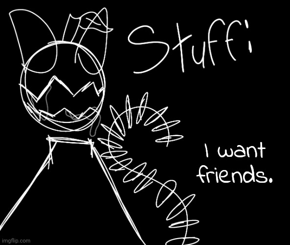 I want friends. | image tagged in apl | made w/ Imgflip meme maker