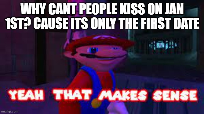 first date | WHY CANT PEOPLE KISS ON JAN 1ST? CAUSE ITS ONLY THE FIRST DATE | image tagged in yeah that makes sense | made w/ Imgflip meme maker