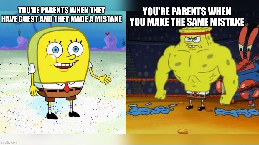 True? |  YOU'RE PARENTS WHEN YOU MAKE THE SAME MISTAKE; YOU'RE PARENTS WHEN THEY HAVE GUEST AND THEY MADE A MISTAKE | image tagged in increasingly buff spongebob | made w/ Imgflip meme maker
