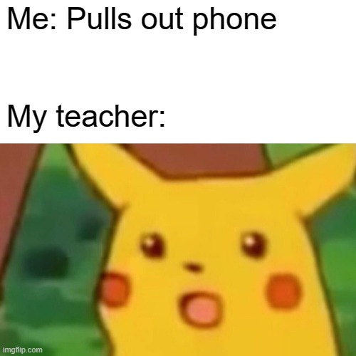 Surprised Pikachu | Me: Pulls out phone; My teacher: | image tagged in memes,surprised pikachu | made w/ Imgflip meme maker