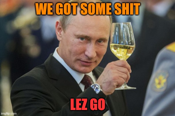 Putin Cheers | WE GOT SOME SHIT LEZ GO | image tagged in putin cheers | made w/ Imgflip meme maker