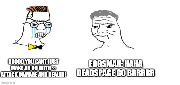deadspace shouldnt exist | NOOOO YOU CANT JUST MAKE AN OC WITH ∞ ATTACK DAMAGE AND HEALTH! EGGSMAN: HAHA DEADSPACE GO BRRRRR | image tagged in nooo haha go brrr | made w/ Imgflip meme maker
