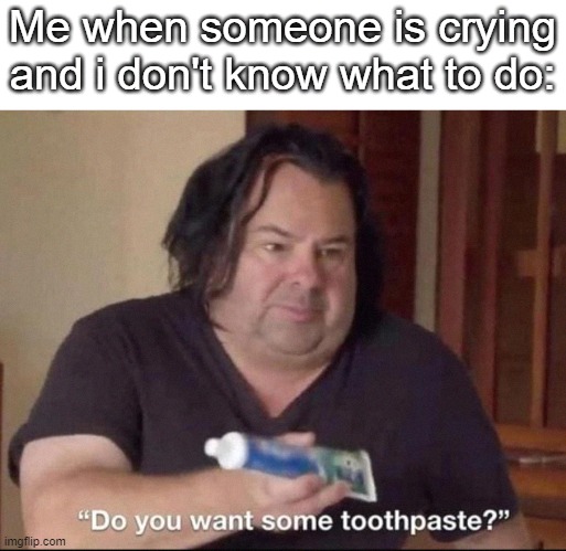 I posted this image in the 'fun' stream, but the moderator rejected it because it was from another place on the internet, So now | Me when someone is crying and i don't know what to do: | image tagged in do you want some toothpaste | made w/ Imgflip meme maker