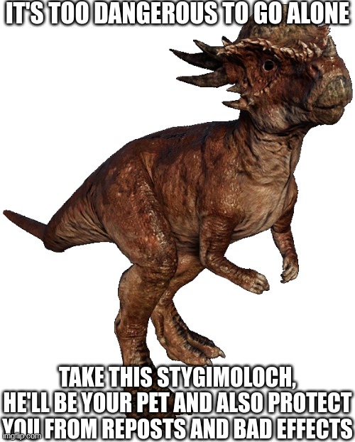 Stygimoloch 2 (JWFK Design) | IT'S TOO DANGEROUS TO GO ALONE; TAKE THIS STYGIMOLOCH, HE'LL BE YOUR PET AND ALSO PROTECT YOU FROM REPOSTS AND BAD EFFECTS | image tagged in stygimoloch 2 jwfk design | made w/ Imgflip meme maker