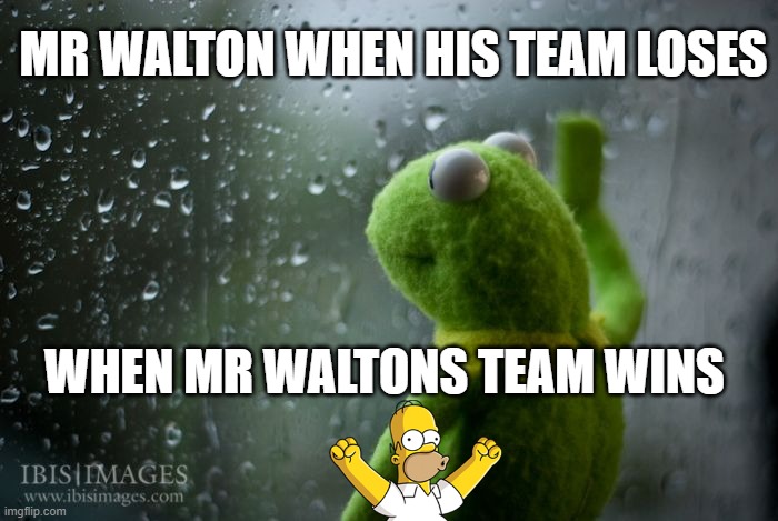 kermit window |  MR WALTON WHEN HIS TEAM LOSES; WHEN MR WALTONS TEAM WINS | image tagged in kermit window | made w/ Imgflip meme maker