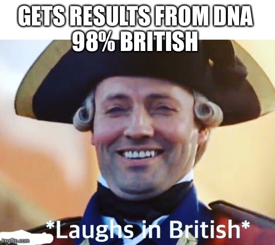Laughs In British | GETS RESULTS FROM DNA 
98% BRITISH | image tagged in laughs in british | made w/ Imgflip meme maker