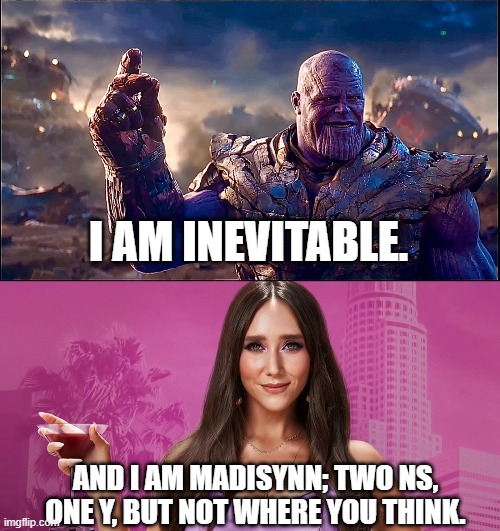 Multiverse of Madisynn 1 |  I AM INEVITABLE. AND I AM MADISYNN; TWO NS, ONE Y, BUT NOT WHERE YOU THINK. | image tagged in marvel,thanos,avengers endgame | made w/ Imgflip meme maker