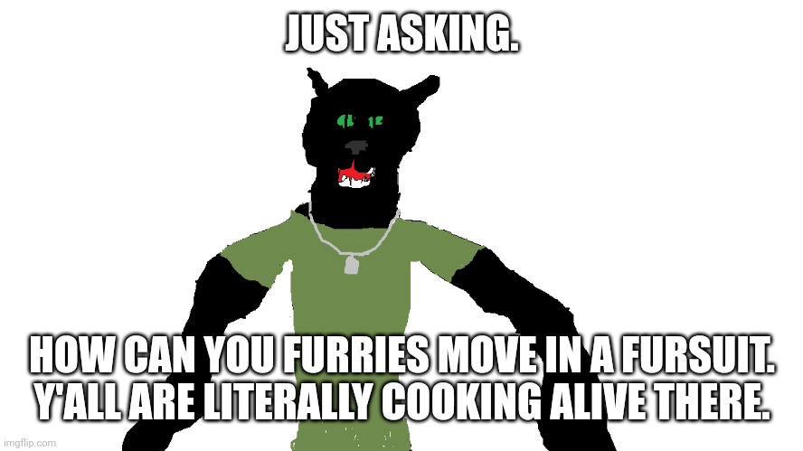 My panther fursona | JUST ASKING. HOW CAN YOU FURRIES MOVE IN A FURSUIT. Y'ALL ARE LITERALLY COOKING ALIVE THERE. | image tagged in my panther fursona | made w/ Imgflip meme maker