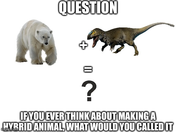 Hybrid animals, anybody | QUESTION; +; =; IF YOU EVER THINK ABOUT MAKING A HYBRID ANIMAL, WHAT WOULD YOU CALLED IT | image tagged in blank white template,hybrid,animals | made w/ Imgflip meme maker