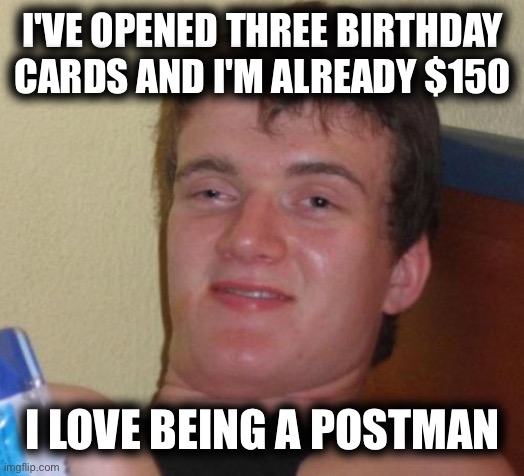 10 Guy |  I'VE OPENED THREE BIRTHDAY CARDS AND I'M ALREADY $150; I LOVE BEING A POSTMAN | image tagged in memes,10 guy | made w/ Imgflip meme maker