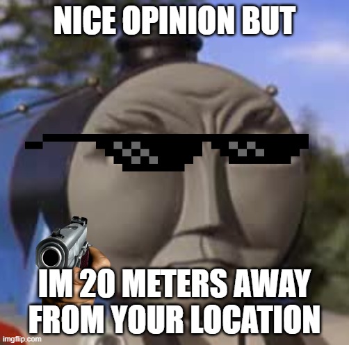 funni fact | NICE OPINION BUT; IM 20 METERS AWAY FROM YOUR LOCATION | image tagged in oh the indignity | made w/ Imgflip meme maker