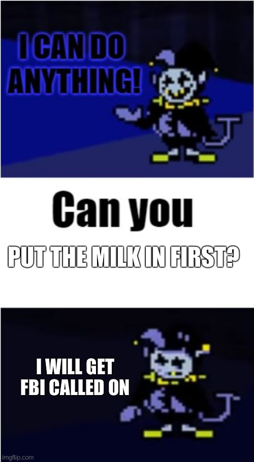 Putting The Milk In First Be Like: | PUT THE MILK IN FIRST? I WILL GET FBI CALLED ON | image tagged in i can do anything,jevil,deltarune | made w/ Imgflip meme maker