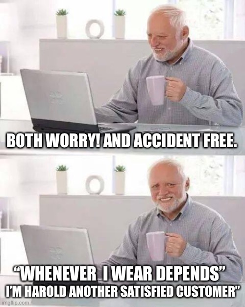 Hide the pain Harold another satisfied customer | BOTH WORRY! AND ACCIDENT FREE. “WHENEVER  I WEAR DEPENDS”; I’M HAROLD ANOTHER SATISFIED CUSTOMER” | image tagged in memes,hide the pain harold | made w/ Imgflip meme maker